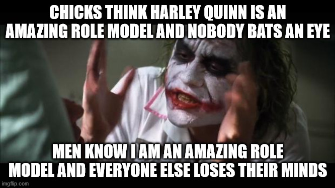 And everybody loses their minds Meme | CHICKS THINK HARLEY QUINN IS AN AMAZING ROLE MODEL AND NOBODY BATS AN EYE; MEN KNOW I AM AN AMAZING ROLE MODEL AND EVERYONE ELSE LOSES THEIR MINDS | image tagged in memes,and everybody loses their minds,joker,dc forever,logic,what are memes | made w/ Imgflip meme maker
