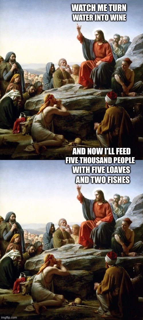 Modern Jesus | WATCH ME TURN; WATER INTO WINE; AND NOW I’LL FEED; FIVE THOUSAND PEOPLE; WITH FIVE LOAVES; AND TWO FISHES | image tagged in relatable | made w/ Imgflip meme maker