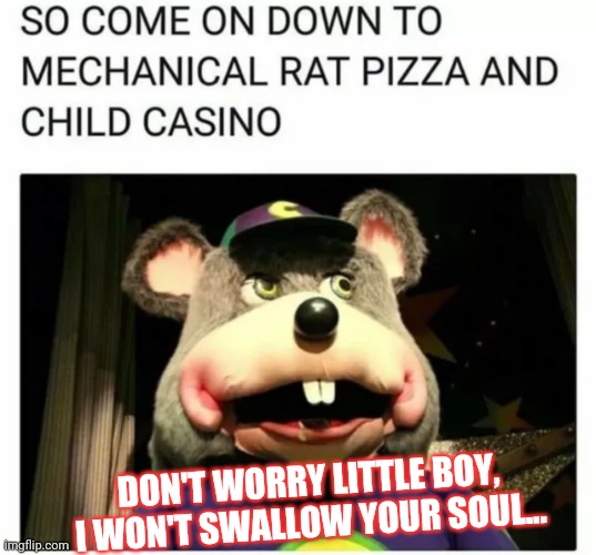 Chuck E Cheese | DON'T WORRY LITTLE BOY, I WON'T SWALLOW YOUR SOUL... | image tagged in chuck e cheese,fnaf,pizza | made w/ Imgflip meme maker