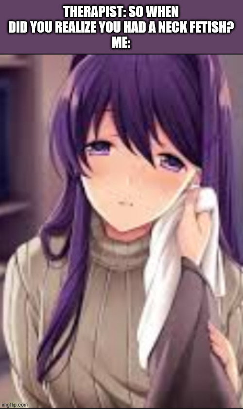 ... | THERAPIST: SO WHEN DID YOU REALIZE YOU HAD A NECK FETISH?
ME: | image tagged in ddlc,yuri | made w/ Imgflip meme maker