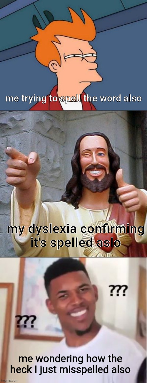 me trying to spell the word also; my dyslexia confirming it's spelled aslo; me wondering how the heck I just misspelled also | image tagged in memes,buddy christ,futurama fry,nick young | made w/ Imgflip meme maker