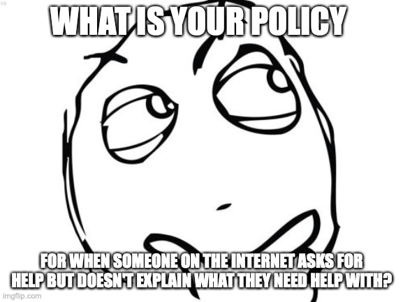 Question Rage Face | WHAT IS YOUR POLICY; FOR WHEN SOMEONE ON THE INTERNET ASKS FOR HELP BUT DOESN'T EXPLAIN WHAT THEY NEED HELP WITH? | image tagged in memes,question rage face | made w/ Imgflip meme maker