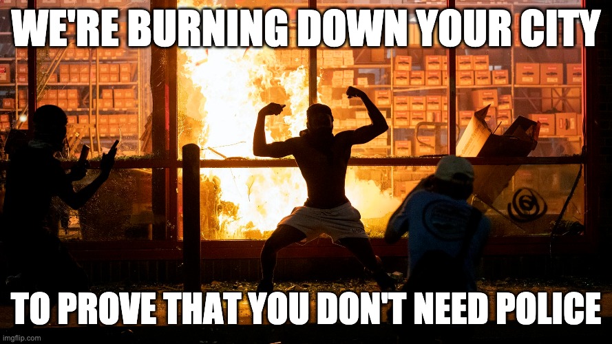 Riots | WE'RE BURNING DOWN YOUR CITY; TO PROVE THAT YOU DON'T NEED POLICE | image tagged in riots | made w/ Imgflip meme maker