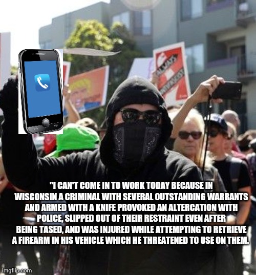 If We All Worked In The World Of Pro Sports... | "I CAN'T COME IN TO WORK TODAY BECAUSE IN WISCONSIN A CRIMINAL WITH SEVERAL OUTSTANDING WARRANTS AND ARMED WITH A KNIFE PROVOKED AN ALTERCATION WITH POLICE, SLIPPED OUT OF THEIR RESTRAINT EVEN AFTER BEING TASED, AND WAS INJURED WHILE ATTEMPTING TO RETRIEVE A FIREARM IN HIS VEHICLE WHICH HE THREATENED TO USE ON THEM. | image tagged in spoiled athletes,pro sports are irrelevant | made w/ Imgflip meme maker