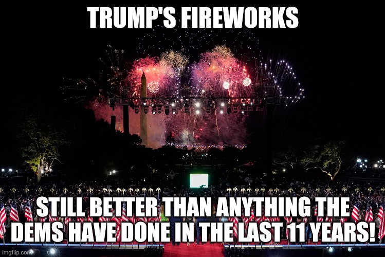 Trump's RNC Fireworks | TRUMP'S FIREWORKS; STILL BETTER THAN ANYTHING THE DEMS HAVE DONE IN THE LAST 11 YEARS! | image tagged in trump's fireworks,memes,political,fireworks,rnc,trump | made w/ Imgflip meme maker