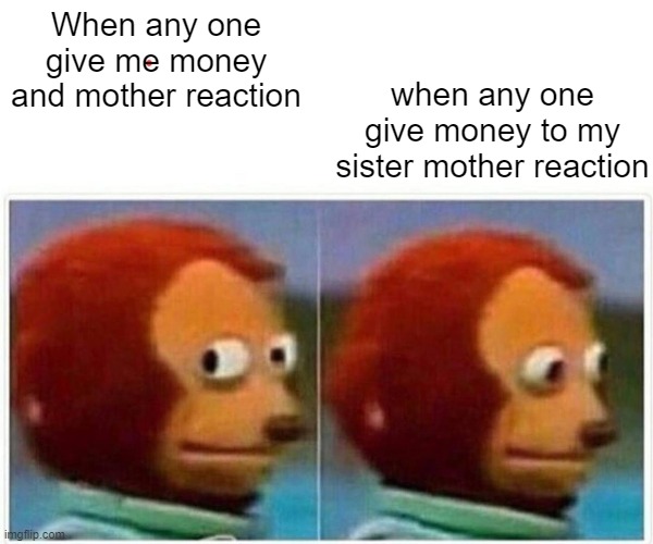 Monkey Puppet Meme | When any one give me money and mother reaction; when any one give money to my sister mother reaction | image tagged in memes,monkey puppet | made w/ Imgflip meme maker