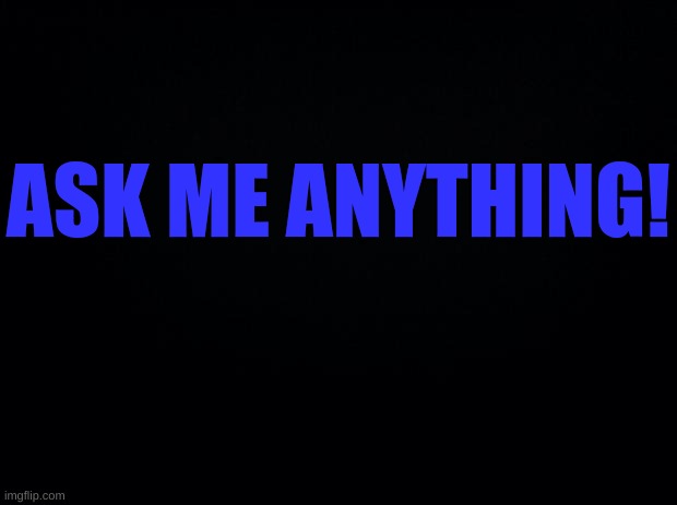 Black background | ASK ME ANYTHING! | image tagged in black background | made w/ Imgflip meme maker