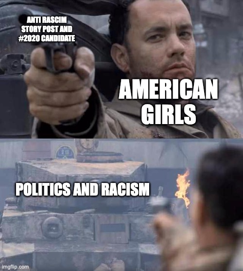 I remember the day that my social media was being spammed | ANTI RASCIM STORY POST AND #2020 CANDIDATE; AMERICAN GIRLS; POLITICS AND RACISM | image tagged in tom hanks tank | made w/ Imgflip meme maker