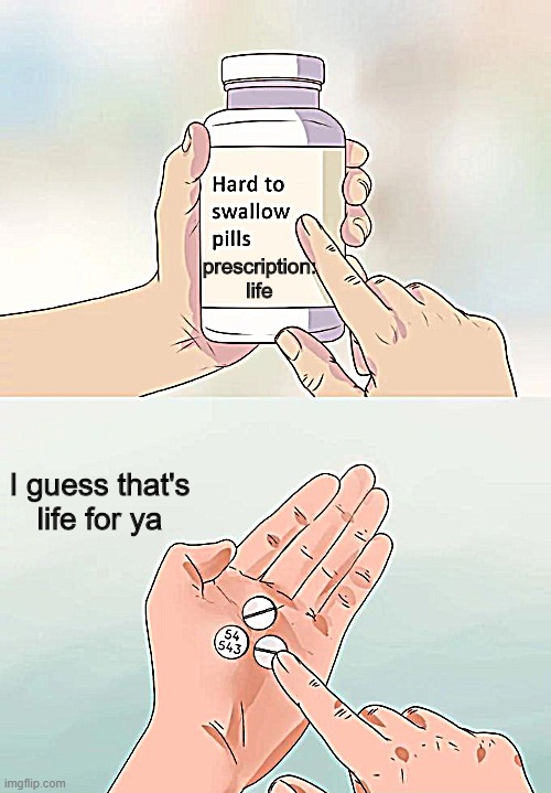 :< | prescription: life; I guess that's life for ya | image tagged in memes,hard to swallow pills | made w/ Imgflip meme maker