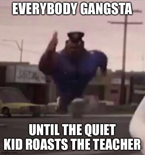 lol | EVERYBODY GANGSTA; UNTIL THE QUIET KID ROASTS THE TEACHER | image tagged in everybody gangsta until,memes | made w/ Imgflip meme maker