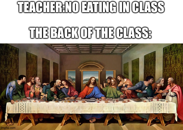 The Last Supper | THE BACK OF THE CLASS:; TEACHER:NO EATING IN CLASS | image tagged in the last supper,memes,school | made w/ Imgflip meme maker