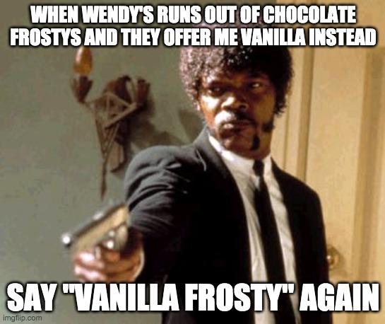 Say That Again I Dare You | WHEN WENDY'S RUNS OUT OF CHOCOLATE FROSTYS AND THEY OFFER ME VANILLA INSTEAD; SAY "VANILLA FROSTY" AGAIN | image tagged in memes,say that again i dare you | made w/ Imgflip meme maker