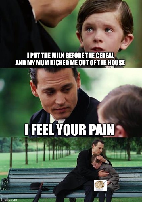Finding Neverland | I PUT THE MILK BEFORE THE CEREAL AND MY MUM KICKED ME OUT OF THE HOUSE; I FEEL YOUR PAIN | image tagged in memes,finding neverland | made w/ Imgflip meme maker