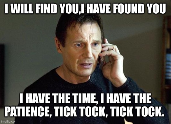 taken | I WILL FIND YOU,I HAVE FOUND YOU; I HAVE THE TIME, I HAVE THE PATIENCE, TICK TOCK, TICK TOCK. | image tagged in taken | made w/ Imgflip meme maker