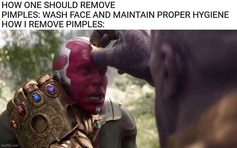Thanos x Vision |  HOW ONE SHOULD REMOVE PIMPLES: WASH FACE AND MAINTAIN PROPER HYGIENE 

HOW I REMOVE PIMPLES: | image tagged in thanos x vision | made w/ Imgflip meme maker