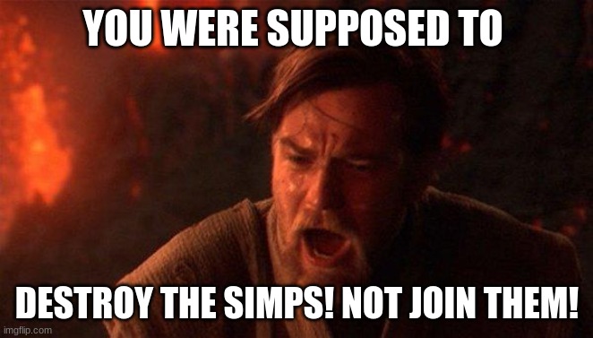 You Were The Chosen One (Star Wars) | YOU WERE SUPPOSED TO; DESTROY THE SIMPS! NOT JOIN THEM! | image tagged in memes,you were the chosen one star wars | made w/ Imgflip meme maker