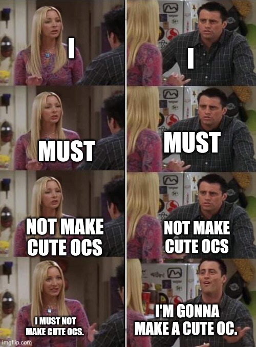 Ah yes. Inner me to actually me. Tbh. Cyanide is meant to by a cute OC. | I; I; MUST; MUST; NOT MAKE CUTE OCS; NOT MAKE CUTE OCS; I'M GONNA MAKE A CUTE OC. I MUST NOT MAKE CUTE OCS. | image tagged in phoebe teaching joey in friends | made w/ Imgflip meme maker