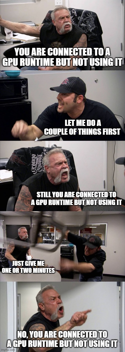 American Chopper Argument Meme | YOU ARE CONNECTED TO A GPU RUNTIME BUT NOT USING IT; LET ME DO A COUPLE OF THINGS FIRST; STILL YOU ARE CONNECTED TO A GPU RUNTIME BUT NOT USING IT; JUST GIVE ME ONE OR TWO MINUTES; NO, YOU ARE CONNECTED TO A GPU RUNTIME BUT NOT USING IT | image tagged in memes,american chopper argument | made w/ Imgflip meme maker
