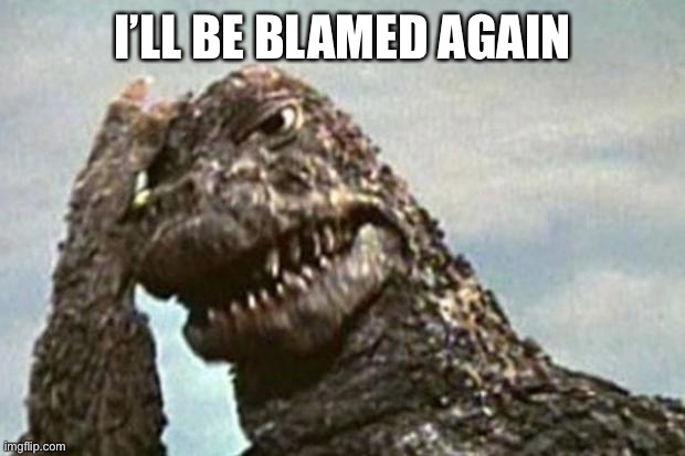 Godzilla | I’LL BE BLAMED AGAIN | image tagged in godzilla | made w/ Imgflip meme maker