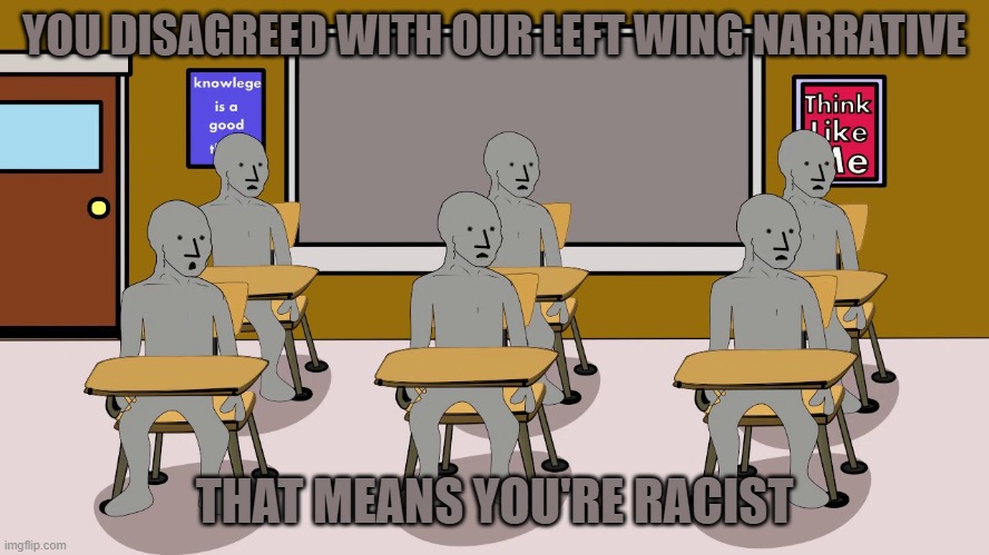 YOU DISAGREED WITH OUR LEFT WING NARRATIVE THAT MEANS YOU'RE RACIST | image tagged in npc university | made w/ Imgflip meme maker