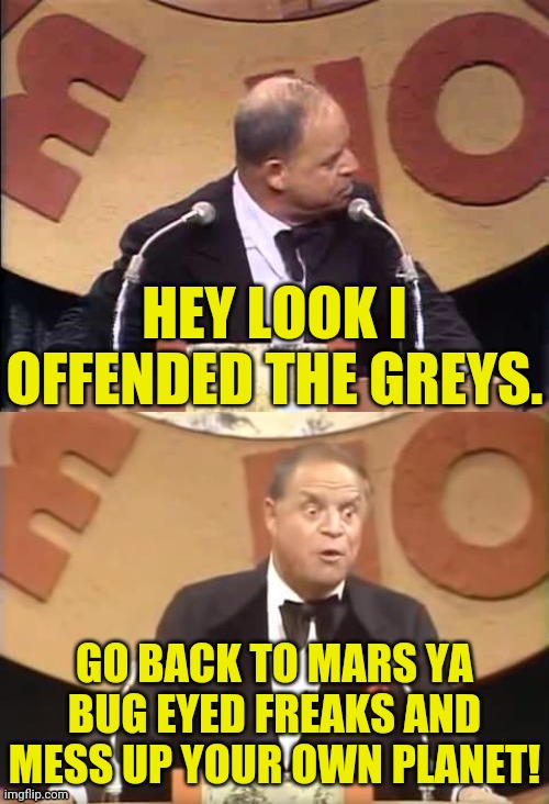 Don Rickles Roast | HEY LOOK I OFFENDED THE GREYS. GO BACK TO MARS YA BUG EYED FREAKS AND MESS UP YOUR OWN PLANET! | image tagged in don rickles roast | made w/ Imgflip meme maker