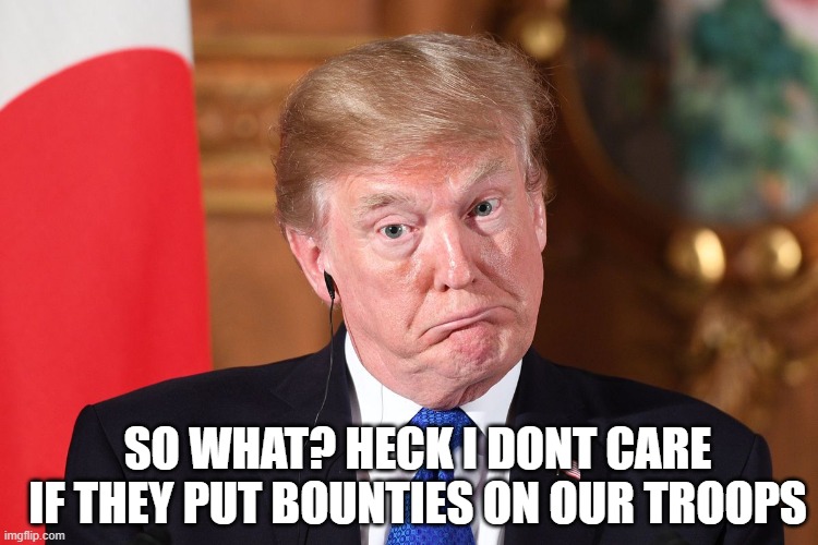 Trump dumbfounded | SO WHAT? HECK I DONT CARE IF THEY PUT BOUNTIES ON OUR TROOPS | image tagged in trump dumbfounded | made w/ Imgflip meme maker