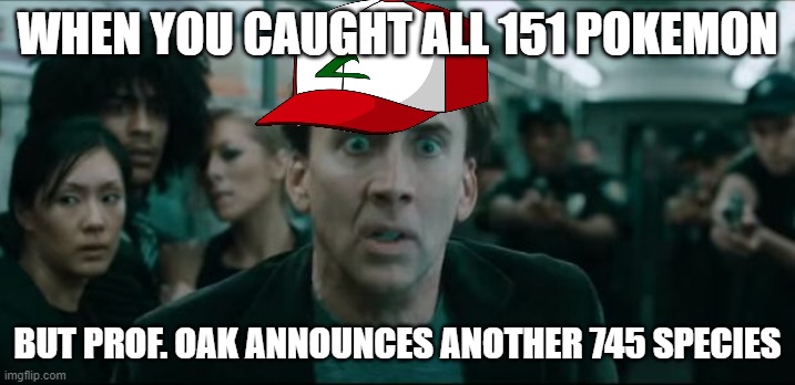 Scared-Nic-Cage-More-Than-151-Pokémon | WHEN YOU CAUGHT ALL 151 POKEMON; BUT PROF. OAK ANNOUNCES ANOTHER 745 SPECIES | image tagged in scared nic cage,nicolas cage,pokemon | made w/ Imgflip meme maker