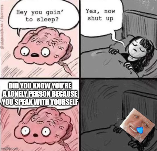 the sad truth | DID YOU KNOW YOU'RE A LONELY PERSON BECAUSE YOU SPEAK WITH YOURSELF | image tagged in waking up brain | made w/ Imgflip meme maker