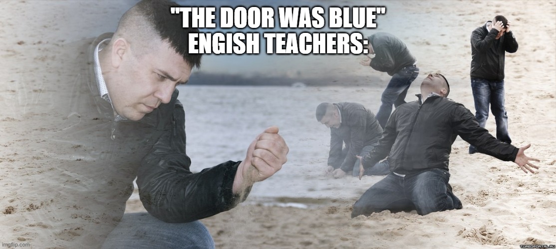 Guy with sand in the hands of despair | "THE DOOR WAS BLUE"
ENGISH TEACHERS: | image tagged in guy with sand in the hands of despair | made w/ Imgflip meme maker