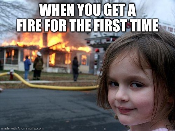 Disaster Girl | WHEN YOU GET A FIRE FOR THE FIRST TIME | image tagged in memes,disaster girl | made w/ Imgflip meme maker