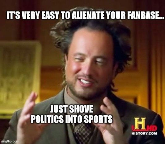 How To Alienate Your Fanbase | IT'S VERY EASY TO ALIENATE YOUR FANBASE... JUST SHOVE POLITICS INTO SPORTS | image tagged in memes,ancient aliens | made w/ Imgflip meme maker