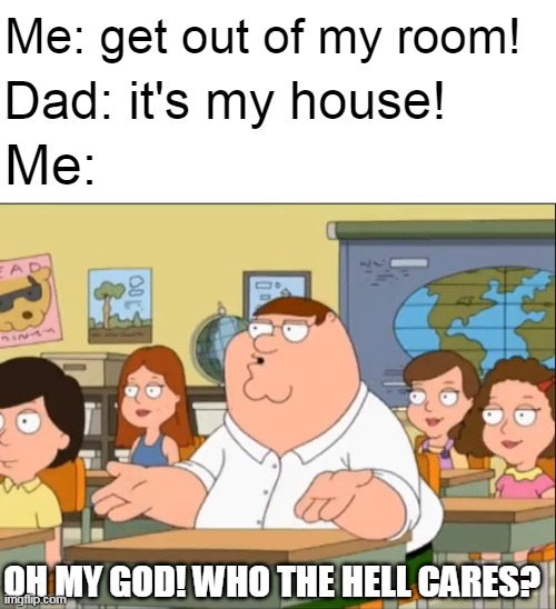 i don't care if it's your house | Me: get out of my room! Dad: it's my house! Me:; OH MY GOD! WHO THE HELL CARES? | image tagged in oh my god who the hell cares | made w/ Imgflip meme maker