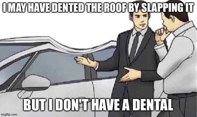 He's not joking | I MAY HAVE DENTED THE ROOF BY SLAPPING IT; BUT I DON'T HAVE A DENTAL | image tagged in car salesman slap roof dent,car salesman slaps roof of car,memes,funny,dent,dental | made w/ Imgflip meme maker