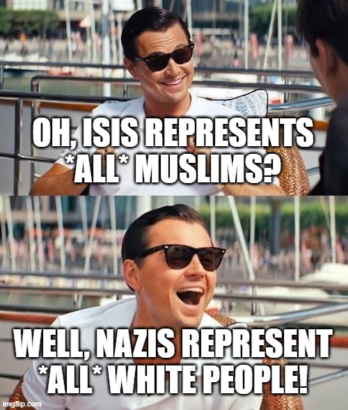 Fair Enough | OH, ISIS REPRESENTS *ALL* MUSLIMS? WELL, NAZIS REPRESENT *ALL* WHITE PEOPLE! | image tagged in memes,leonardo dicaprio wolf of wall street,close enough,nazi,nazis | made w/ Imgflip meme maker