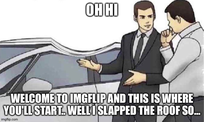 Car salesman slap roof dent | OH HI WELCOME TO IMGFLIP AND THIS IS WHERE YOU'LL START.. WELL I SLAPPED THE ROOF SO... | image tagged in car salesman slap roof dent | made w/ Imgflip meme maker