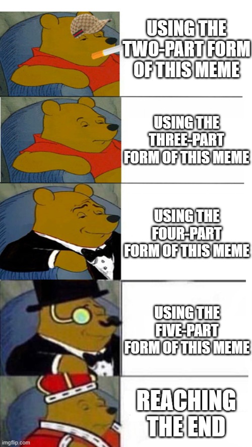A true king uses the five-part form. | USING THE TWO-PART FORM OF THIS MEME; USING THE THREE-PART FORM OF THIS MEME; USING THE FOUR-PART FORM OF THIS MEME; USING THE FIVE-PART FORM OF THIS MEME; REACHING THE END | image tagged in tuxedo winnie the pooh 5 panels,memes | made w/ Imgflip meme maker