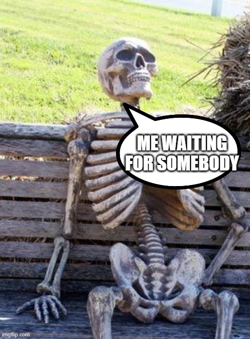 Waiting | ME WAITING FOR SOMEBODY | image tagged in memes,waiting skeleton | made w/ Imgflip meme maker