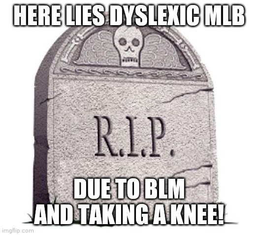 Major League mistake!  Walk out!  We aren't watching anyways!  Goes for NFL too!  Go bankrupt and get a real job! | HERE LIES DYSLEXIC MLB; DUE TO BLM AND TAKING A KNEE! | image tagged in rip,mlb baseball,nfl football,over,paid,idiots | made w/ Imgflip meme maker