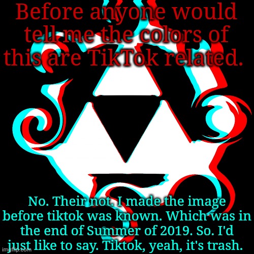 Nuff said really. | Before anyone would tell me the colors of this are TikTok related. No. Their not. I made the image before tiktok was known. Which was in the end of Summer of 2019. So. I'd just like to say. Tiktok, yeah, it's trash. | image tagged in dj corviknight's anoucments | made w/ Imgflip meme maker
