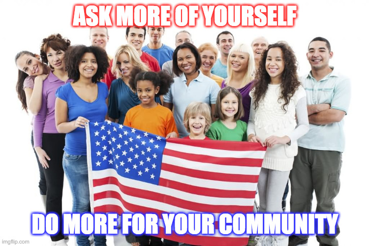 American Exceptionalism is a team effort that begins with you. | ASK MORE OF YOURSELF; DO MORE FOR YOUR COMMUNITY | image tagged in politics,america,freedom,liberty,together | made w/ Imgflip meme maker