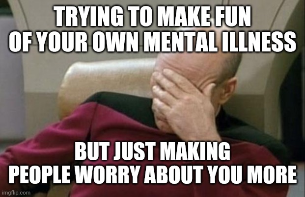 Backfire | TRYING TO MAKE FUN OF YOUR OWN MENTAL ILLNESS; BUT JUST MAKING PEOPLE WORRY ABOUT YOU MORE | image tagged in memes,captain picard facepalm,mental health,self depricating,whoops,my bad | made w/ Imgflip meme maker