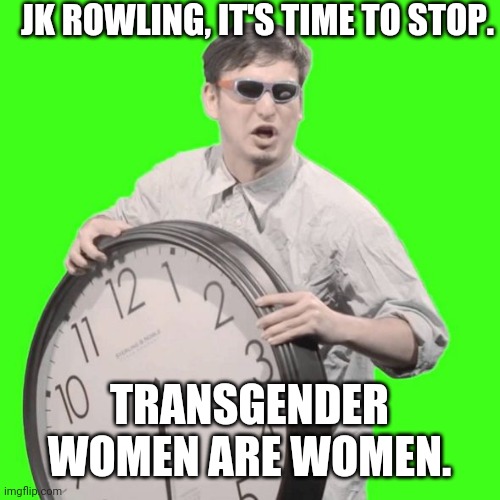 Jk Rowling | JK ROWLING, IT'S TIME TO STOP. TRANSGENDER WOMEN ARE WOMEN. | image tagged in it's time to stop | made w/ Imgflip meme maker