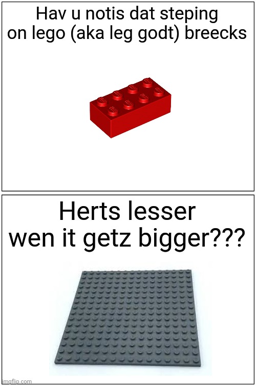 Lego logic | Hav u notis dat steping on lego (aka leg godt) breecks; Herts lesser wen it getz bigger??? | image tagged in memes,blank comic panel 1x2 | made w/ Imgflip meme maker