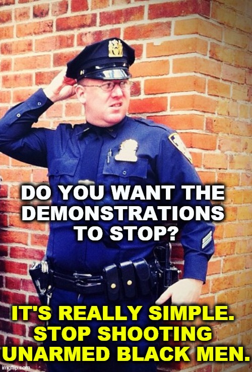 They arrested Rittenhouse without shooting him. | DO YOU WANT THE 
DEMONSTRATIONS 
TO STOP? IT'S REALLY SIMPLE. 
STOP SHOOTING 
UNARMED BLACK MEN. | image tagged in policeman cop confused,cops,frightened,violent,triggered | made w/ Imgflip meme maker