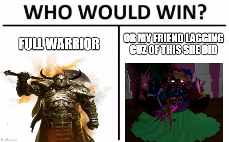 FULL WARRIOR; OR MY FRIEND LAGGING CUZ OF THIS SHE DID | image tagged in memes | made w/ Imgflip meme maker