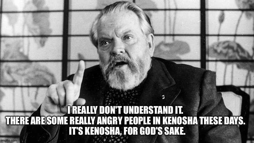 Orson Welles in heaven looking down on his home town. | I REALLY DON'T UNDERSTAND IT.  
THERE ARE SOME REALLY ANGRY PEOPLE IN KENOSHA THESE DAYS.  
IT'S KENOSHA, FOR GOD'S SAKE. | image tagged in orson welles | made w/ Imgflip meme maker