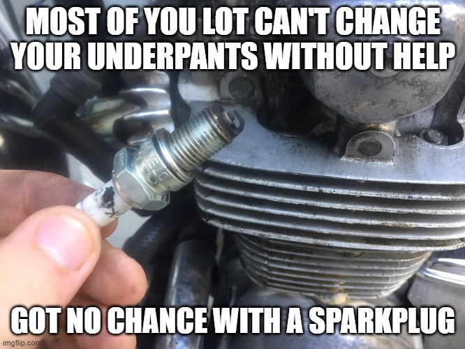 change a plug | MOST OF YOU LOT CAN'T CHANGE YOUR UNDERPANTS WITHOUT HELP; GOT NO CHANCE WITH A SPARKPLUG | image tagged in change,underpants | made w/ Imgflip meme maker