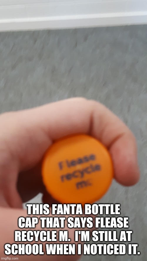 Goddamnit Fanta! | THIS FANTA BOTTLE CAP THAT SAYS FLEASE RECYCLE M.  I'M STILL AT SCHOOL WHEN I NOTICED IT. | image tagged in fanta,you had one job | made w/ Imgflip meme maker