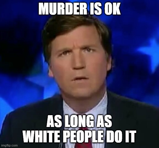 This guy is messed up in the head. Change my mind. | MURDER IS OK; AS LONG AS WHITE PEOPLE DO IT | image tagged in memes,blm,tucker carlson,idiots,maga,impeach trump | made w/ Imgflip meme maker