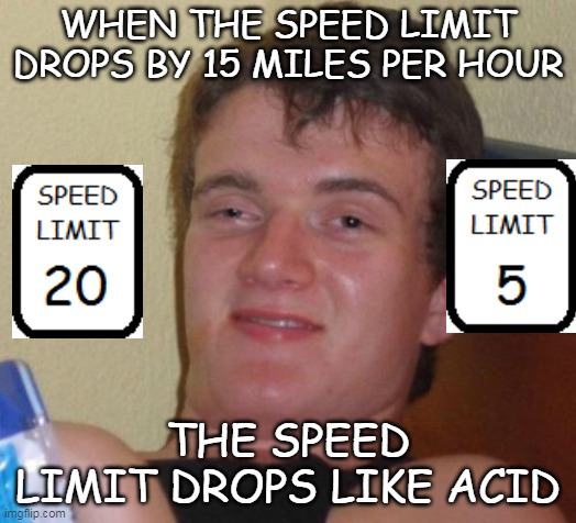 10 Guy | WHEN THE SPEED LIMIT DROPS BY 15 MILES PER HOUR; THE SPEED LIMIT DROPS LIKE ACID | image tagged in memes,10 guy | made w/ Imgflip meme maker